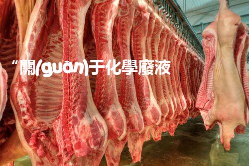 “關(guān)于化學廢液的處理下列描述正確的是——環(huán)保新篇章，清潔生產(chǎn)新標桿”